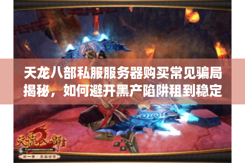 天龙八部私服服务器购买常见骗局揭秘，如何避开黑产陷阱租到稳定服务器？