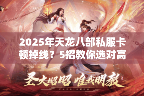 2025年天龙八部私服卡顿掉线？5招教你选对高流畅服务器