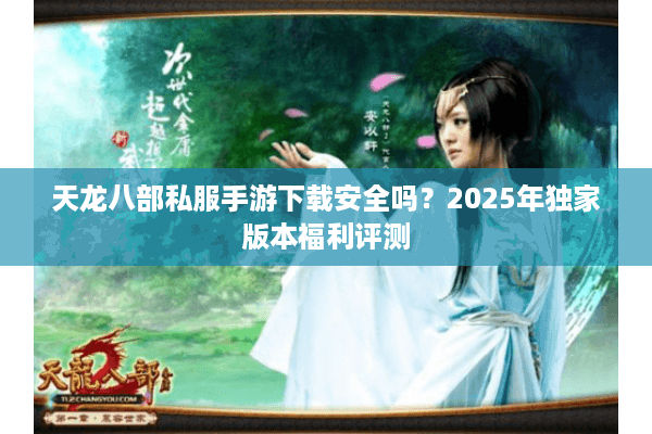 天龙八部私服手游下载安全吗？2025年独家版本福利评测