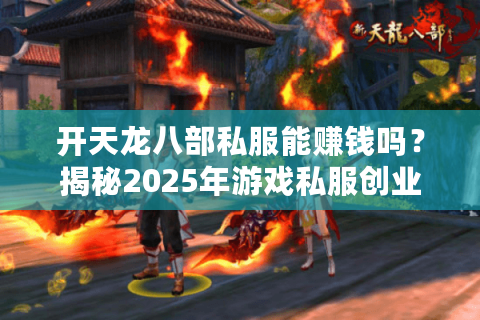 开天龙八部私服能赚钱吗？揭秘2025年游戏私服创业内幕与避坑指南