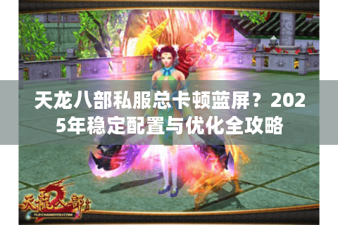 天龙八部私服总卡顿蓝屏？2025年稳定配置与优化全攻略
