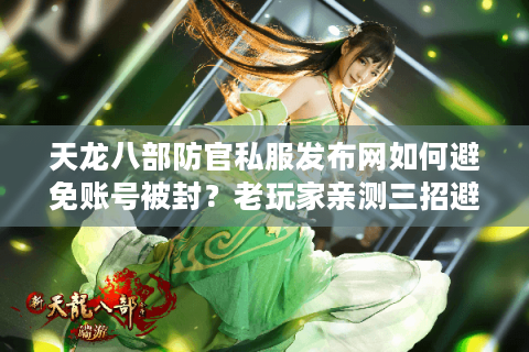 天龙八部防官私服发布网如何避免账号被封？老玩家亲测三招避坑