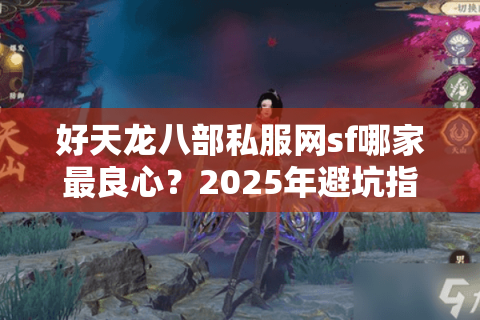 好天龙八部私服网sf哪家最良心？2025年避坑指南与开服速递