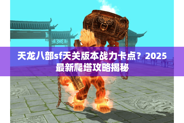 天龙八部sf天关版本战力卡点？2025最新爬塔攻略揭秘