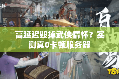 高延迟毁掉武侠情怀？实测真0卡顿服务器