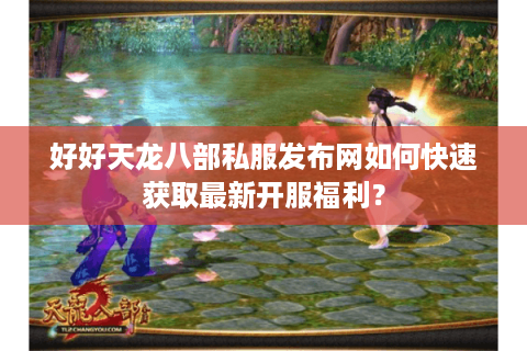 好好天龙八部私服发布网如何快速获取最新开服福利？