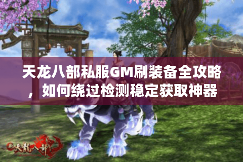 天龙八部私服GM刷装备全攻略，如何绕过检测稳定获取神器？
