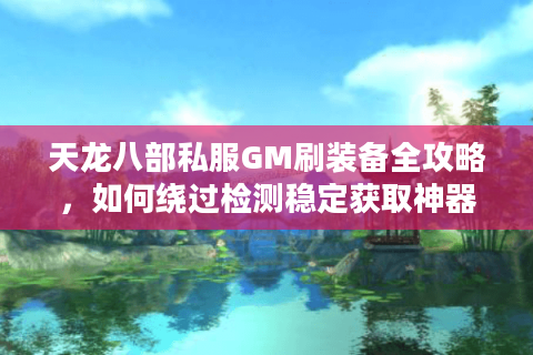 天龙八部私服GM刷装备全攻略，如何绕过检测稳定获取神器？