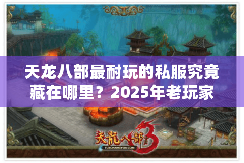 天龙八部最耐玩的私服究竟藏在哪里？2025年老玩家实测推荐