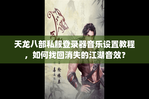 天龙八部私服登录器音乐设置教程，如何找回消失的江湖音效？