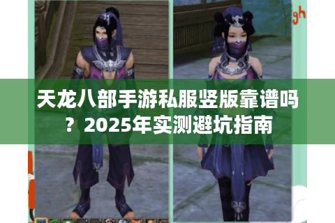 天龙八部手游私服竖版靠谱吗？2025年实测避坑指南