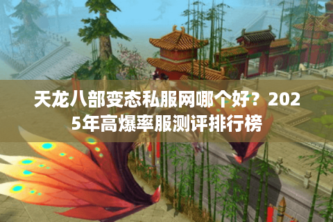 天龙八部变态私服网哪个好？2025年高爆率服测评排行榜