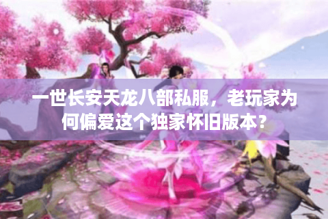 一世长安天龙八部私服，老玩家为何偏爱这个独家怀旧版本？