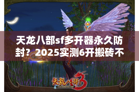 天龙八部sf多开器永久防封？2025实测6开搬砖不封号攻略