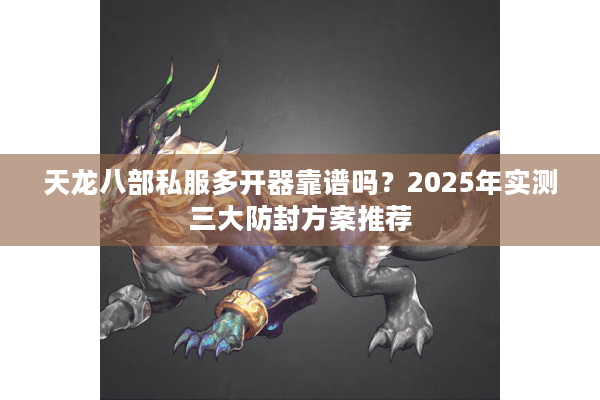 天龙八部私服多开器靠谱吗？2025年实测三大防封方案推荐