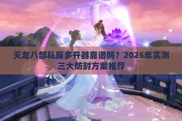天龙八部私服多开器靠谱吗？2025年实测三大防封方案推荐
