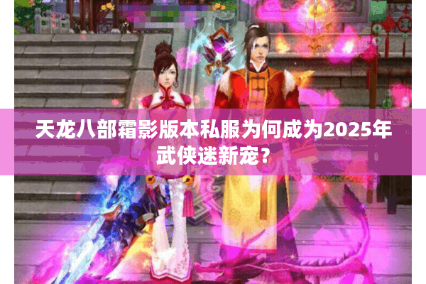 天龙八部霜影版本私服为何成为2025年武侠迷新宠？