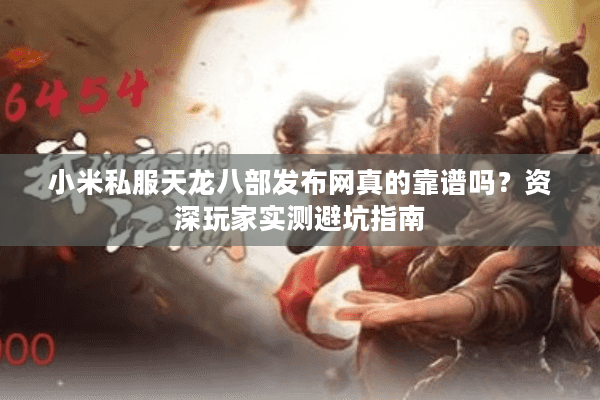 小米私服天龙八部发布网真的靠谱吗？资深玩家实测避坑指南