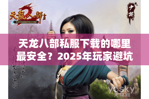 天龙八部私服下载的哪里最安全?2025年玩家避坑指南 天龙八部私服下载的哪里最安全?2025年玩家避坑指南