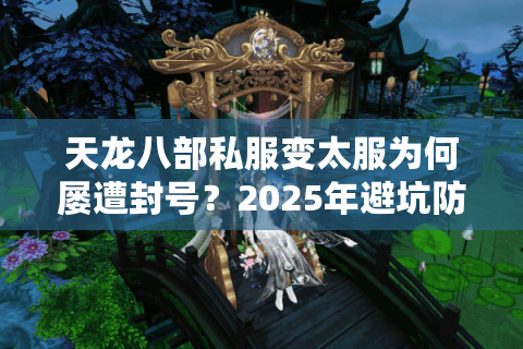 天龙八部私服变太服为何屡遭封号？2025年避坑防骗指南