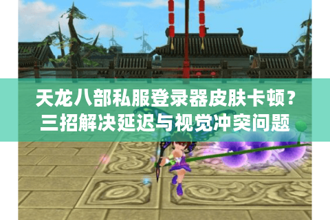 天龙八部私服登录器皮肤卡顿？三招解决延迟与视觉冲突问题