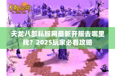 天龙八部私服网最新开服去哪里找？2025玩家必看攻略