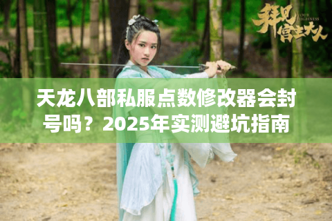 天龙八部私服点数修改器会封号吗？2025年实测避坑指南