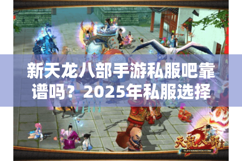 新天龙八部手游私服吧靠谱吗？2025年私服选择避坑指南