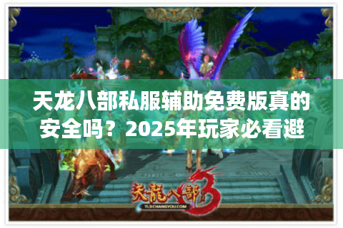 天龙八部私服辅助免费版真的安全吗？2025年玩家必看避坑指南