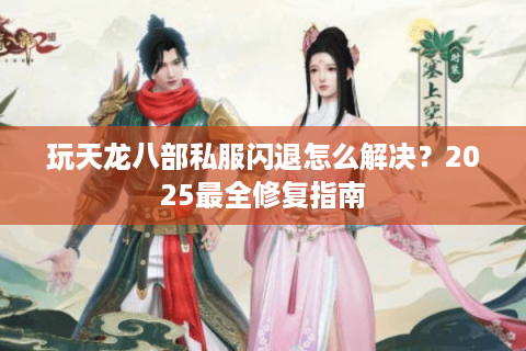 玩天龙八部私服闪退怎么解决？2025最全修复指南