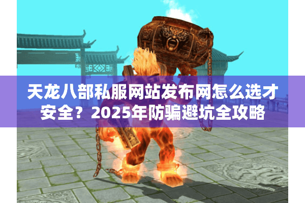 天龙八部私服网站发布网怎么选才安全？2025年防骗避坑全攻略