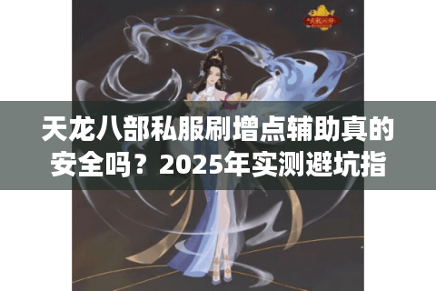 天龙八部私服刷增点辅助真的安全吗？2025年实测避坑指南