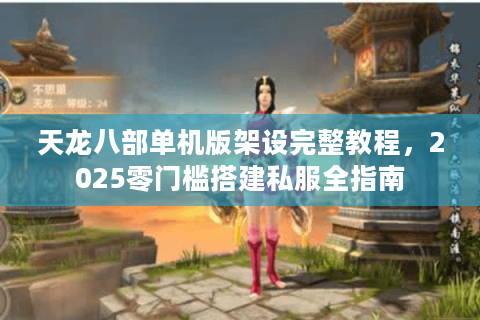 天龙八部单机版架设完整教程,2025零门槛搭建私服全指南 天龙八部单机版架设完整教程,2025零门槛搭建私服全指南