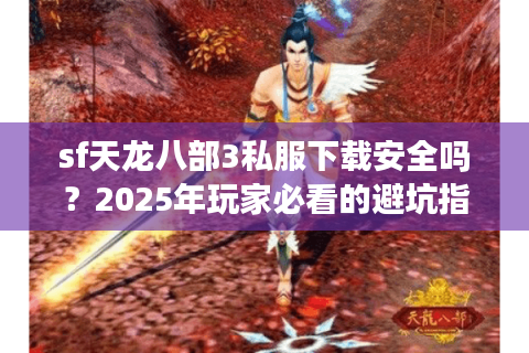 sf天龙八部3私服下载安全吗？2025年玩家必看的避坑指南