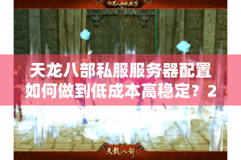 天龙八部私服服务器配置如何做到低成本高稳定？2025年实测方案