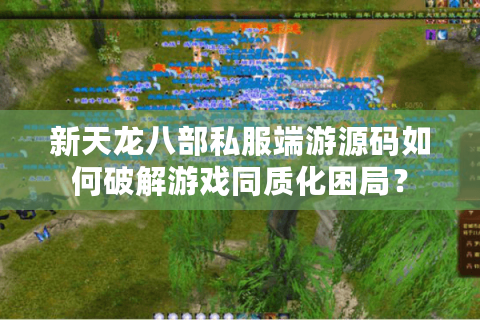 新天龙八部私服端游源码如何破解游戏同质化困局？