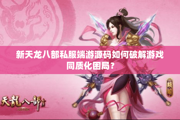 新天龙八部私服端游源码如何破解游戏同质化困局？