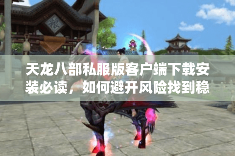 天龙八部私服版客户端下载安装必读,如何避开风险找到稳定版本? 天龙八部私服版客户端下载安装必读,如何避开风险找到稳定版本?