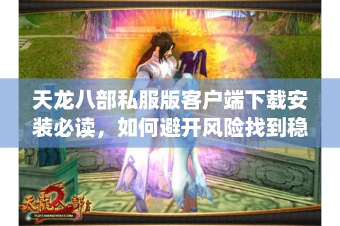 天龙八部私服版客户端下载安装必读，如何避开风险找到稳定版本？