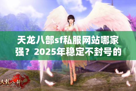 天龙八部sf私服网站哪家强?2025年稳定不封号的私服攻略来了 天龙八部sf私服网站哪家强?2025年稳定不封号的私服攻略来了