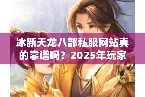 冰新天龙八部私服网站真的靠谱吗？2025年玩家必看的避坑指南
