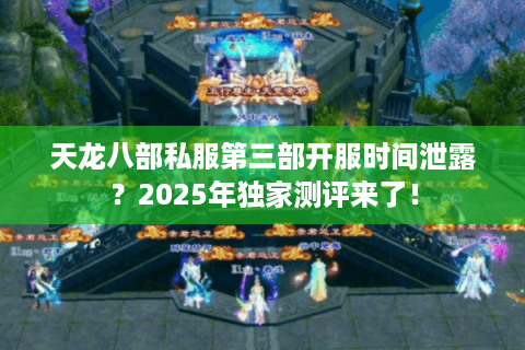 天龙八部私服第三部开服时间泄露？2025年独家测评来了！