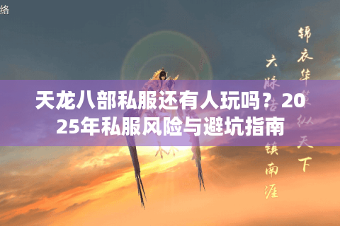 天龙八部私服还有人玩吗？2025年私服风险与避坑指南