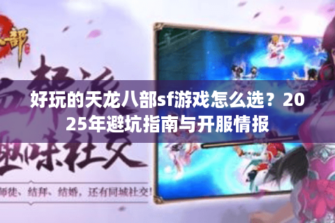 好玩的天龙八部sf游戏怎么选？2025年避坑指南与开服情报