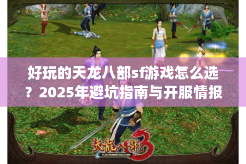好玩的天龙八部sf游戏怎么选？2025年避坑指南与开服情报