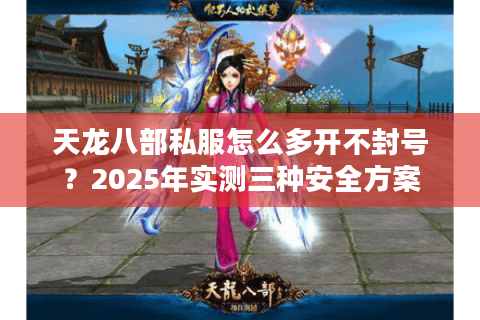 天龙八部私服怎么多开不封号？2025年实测三种安全方案