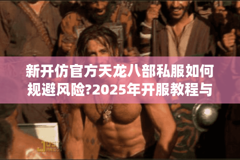 新开仿官方天龙八部私服如何规避风险?2025年开服教程与运营技巧揭秘