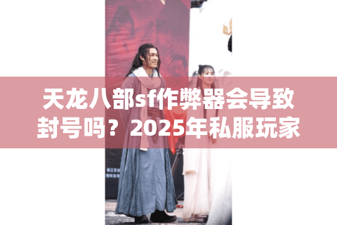 天龙八部sf作弊器会导致封号吗？2025年私服玩家必看的防骗指南