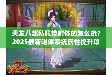 天龙八部私服带附体的怎么玩？2025最新附体系统属性提升攻略
