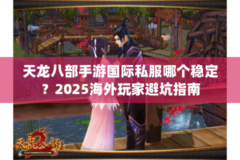 天龙八部手游国际私服哪个稳定？2025海外玩家避坑指南